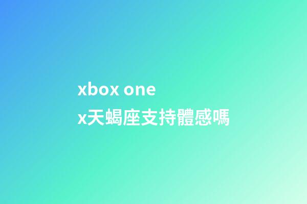 xbox one x天蝎座支持體感嗎-第1張-星座運(yùn)勢(shì)-玄機(jī)派